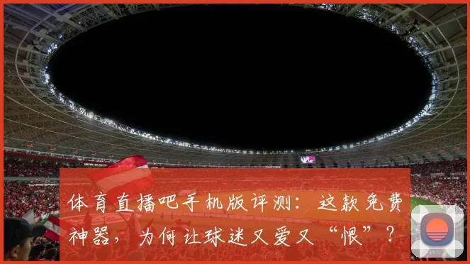 体育直播吧手机版评测：这款免费神器，为何让球迷又爱又“恨”？