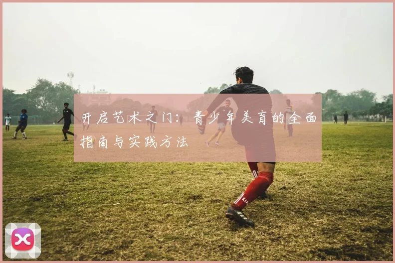 开启艺术之门：青少年美育的全面指南与实践方法