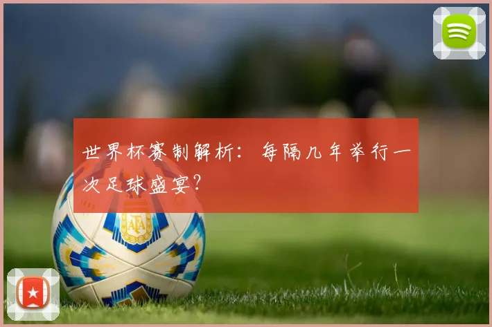 世界杯赛制解析：每隔几年举行一次足球盛宴？
