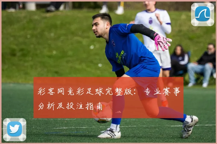 彩客网竞彩足球完整版：专业赛事分析及投注指南
