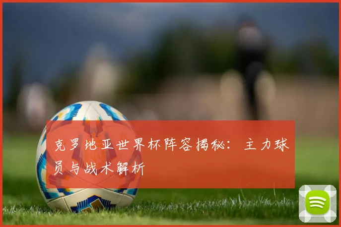 克罗地亚世界杯阵容揭秘：主力球员与战术解析
