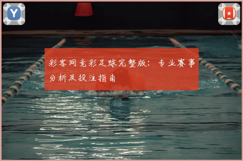 彩客网竞彩足球完整版：专业赛事分析及投注指南