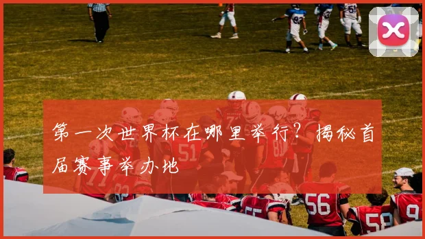 第一次世界杯在哪里举行？揭秘首届赛事举办地