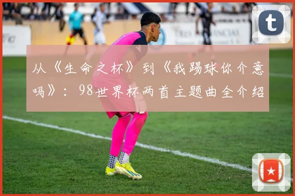 从《生命之杯》到《我踢球你介意吗》：98世界杯两首主题曲全介绍