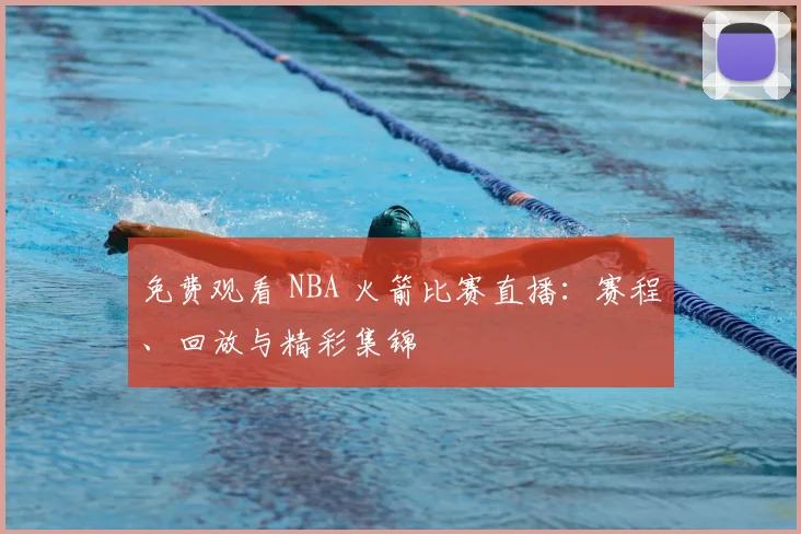 免费观看 NBA 火箭比赛直播：赛程、回放与精彩集锦
