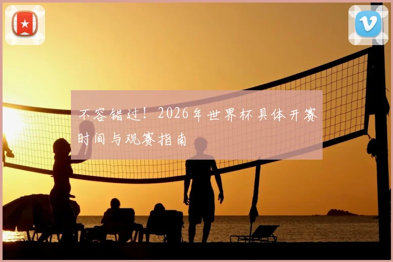 不容错过！2026年世界杯具体开赛时间与观赛指南