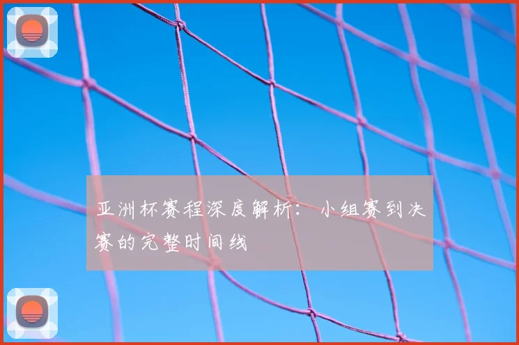 亚洲杯赛程深度解析:小组赛到决赛的完整时间线