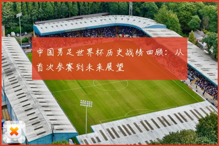 中国男足世界杯历史战绩回顾：从首次参赛到未来展望