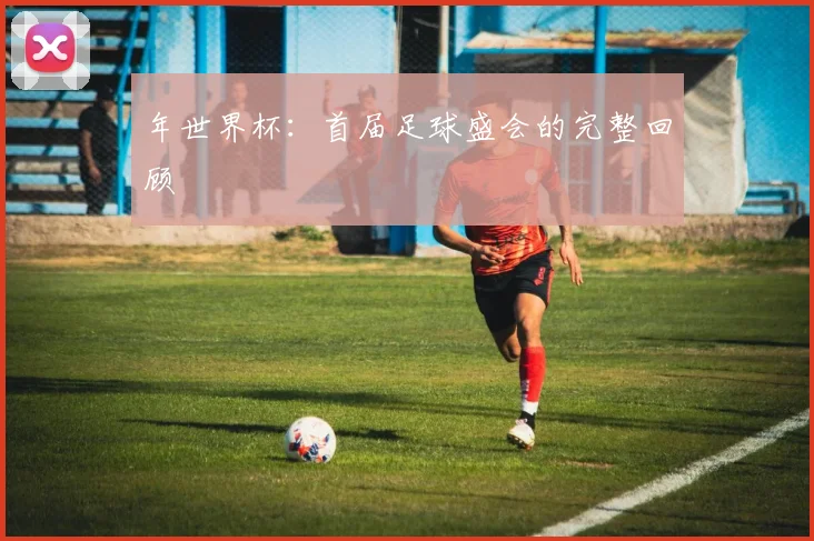 年世界杯：首届足球盛会的完整回顾