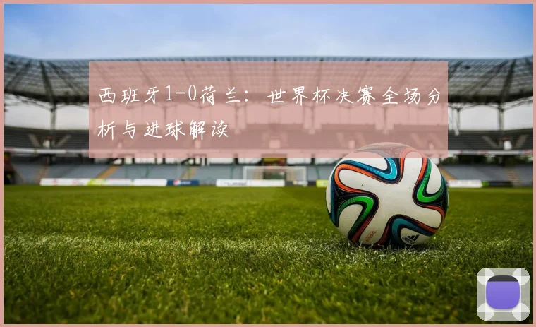 西班牙1-0荷兰：世界杯决赛全场分析与进球解读