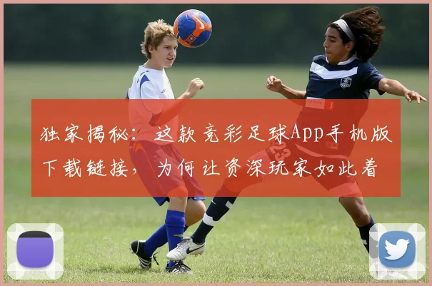 独家揭秘：这款竞彩足球App手机版下载链接，为何让资深玩家如此着迷？