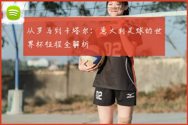 从罗马到卡塔尔:意大利足球的世界杯征程全解析