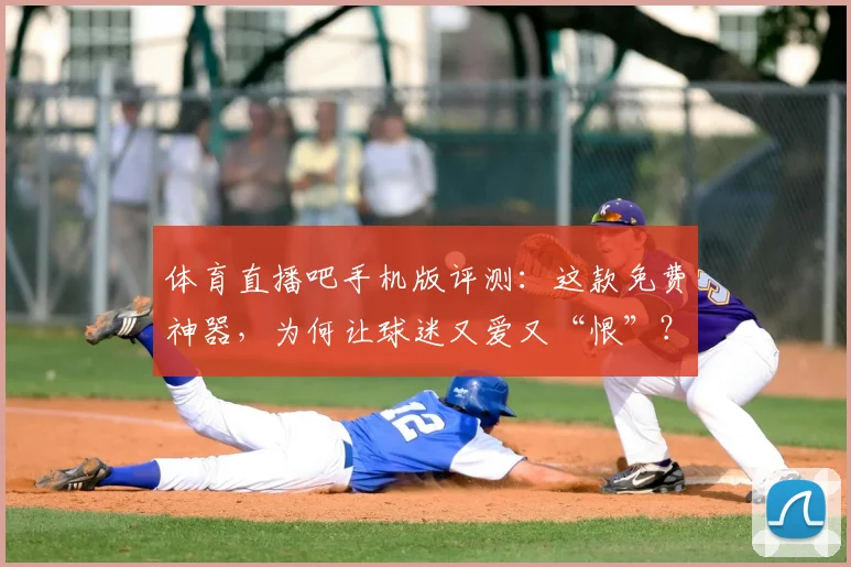 体育直播吧手机版评测:这款免费神器,为何让球迷又爱又“恨”?