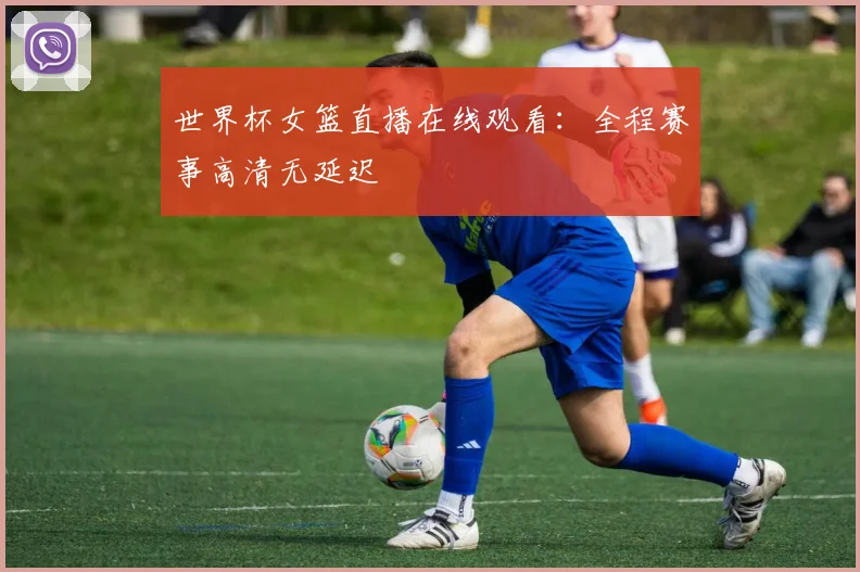 世界杯女篮直播在线观看：全程赛事高清无延迟