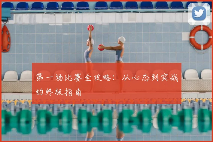 第一场比赛全攻略：从心态到实战的终极指南