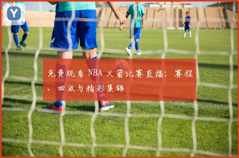 免费观看 NBA 火箭比赛直播：赛程、回放与精彩集锦