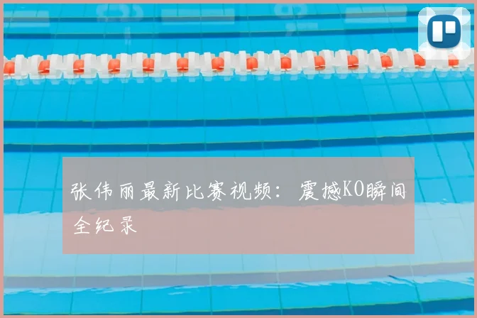 张伟丽最新比赛视频：震撼KO瞬间全纪录