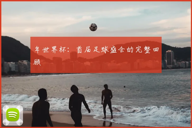 年世界杯：首届足球盛会的完整回顾