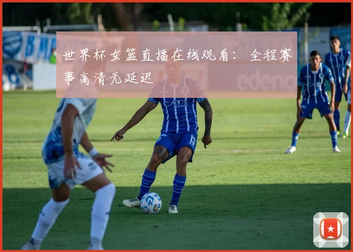 世界杯女篮直播在线观看：全程赛事高清无延迟