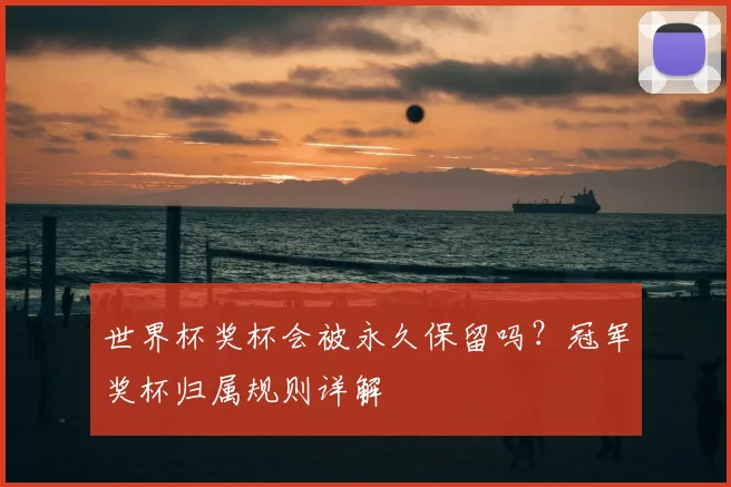 世界杯奖杯会被永久保留吗？冠军奖杯归属规则详解