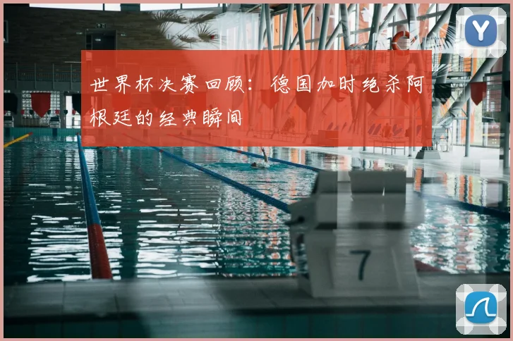世界杯决赛回顾：德国加时绝杀阿根廷的经典瞬间