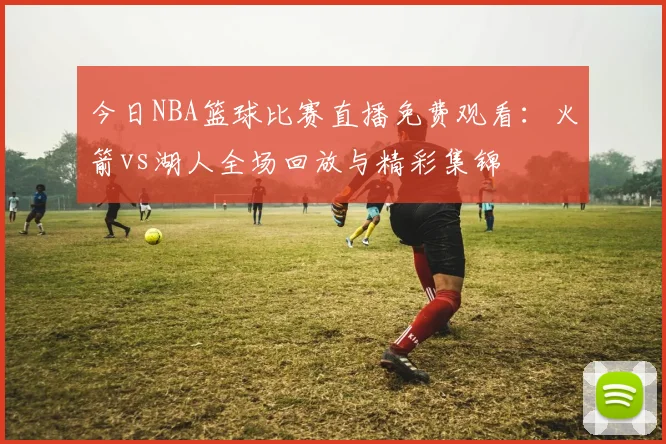 今日NBA篮球比赛直播免费观看：火箭vs湖人全场回放与精彩集锦