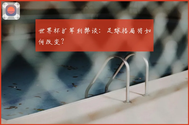 世界杯扩军利弊谈：足球格局将如何改变？