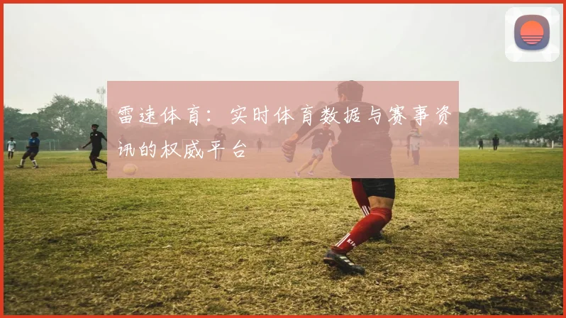 雷速体育：实时体育数据与赛事资讯的权威平台