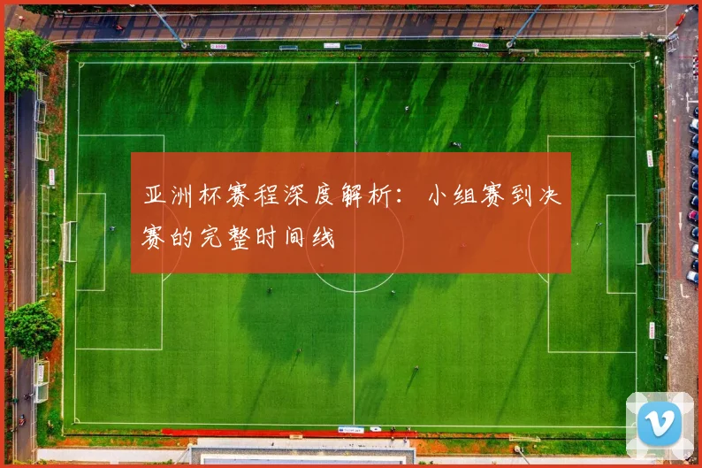 亚洲杯赛程深度解析：小组赛到决赛的完整时间线