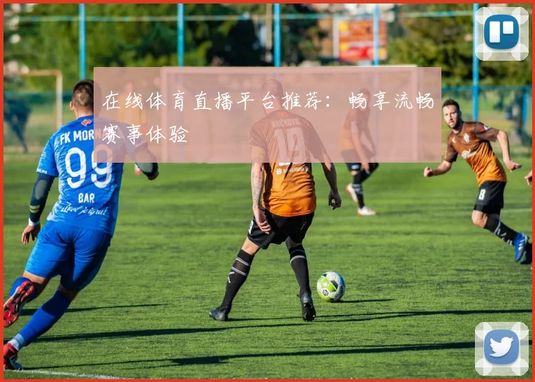 在线体育直播平台推荐：畅享流畅赛事体验